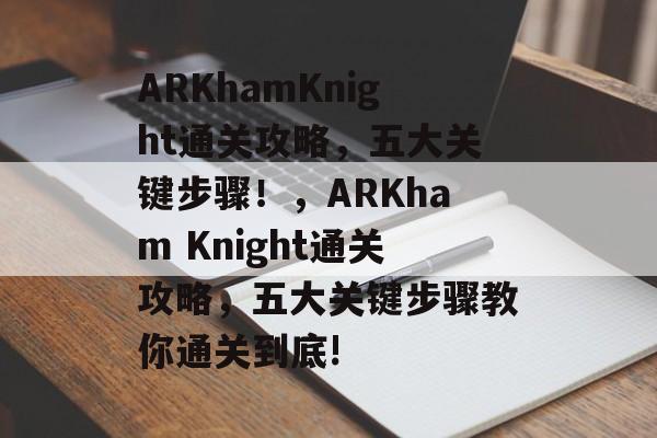 ARKhamKnight通关攻略,五大关键步骤!,ARKham Knight通关攻略,五大关键步骤教你通关到底! ARKhamKnight通关攻略,五大关键步骤!,ARKham Knight通关攻略,五大关键步骤教你通关到底!