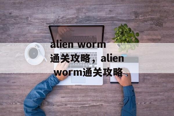 alien worm通关攻略，alien worm通关攻略