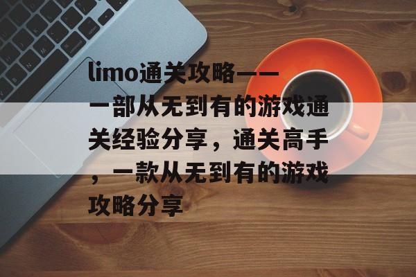 limo通关攻略——一部从无到有的游戏通关经验分享,通关高手,一款从无到有的游戏攻略分享 limo通关攻略——一部从无到有的游戏通关经验分享,通关高手,一款从无到有的游戏攻略分享