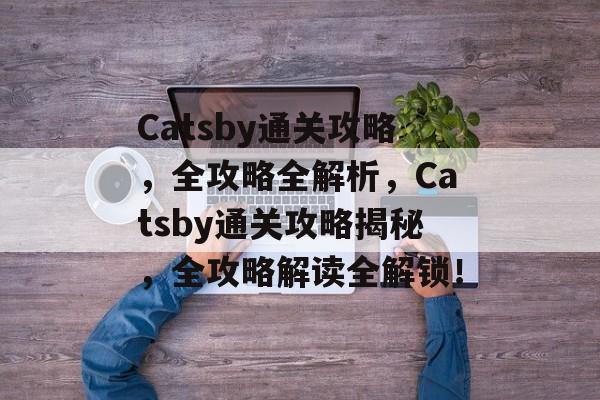 Catsby通关攻略,全攻略全解析,Catsby通关攻略揭秘,全攻略解读全解锁! Catsby通关攻略,全攻略全解析,Catsby通关攻略揭秘,全攻略解读全解锁!