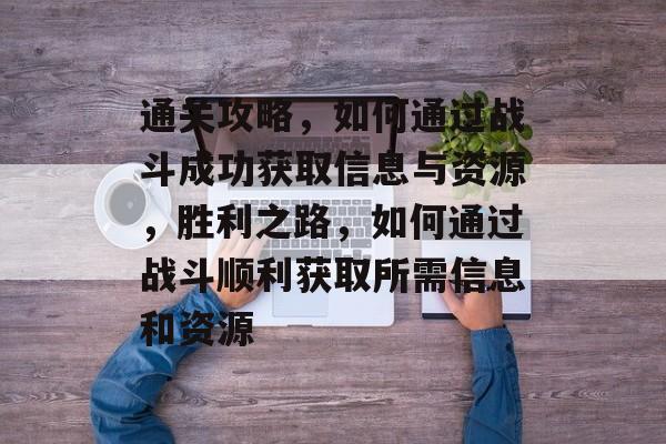 通关攻略,如何通过战斗成功获取信息与资源,胜利之路,如何通过战斗顺利获取所需信息和资源 通关攻略,如何通过战斗成功获取信息与资源,胜利之路,如何通过战斗顺利获取所需信息和资源