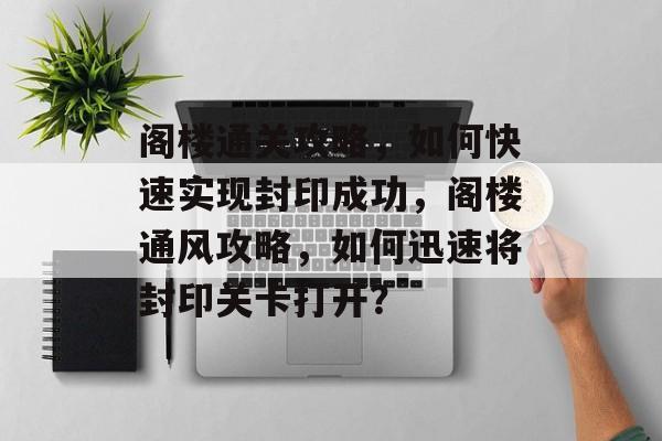 阁楼通关攻略,如何快速实现封印成功,阁楼通风攻略,如何迅速将封印关卡打开? 阁楼通关攻略,如何快速实现封印成功,阁楼通风攻略,如何迅速将封印关卡打开?