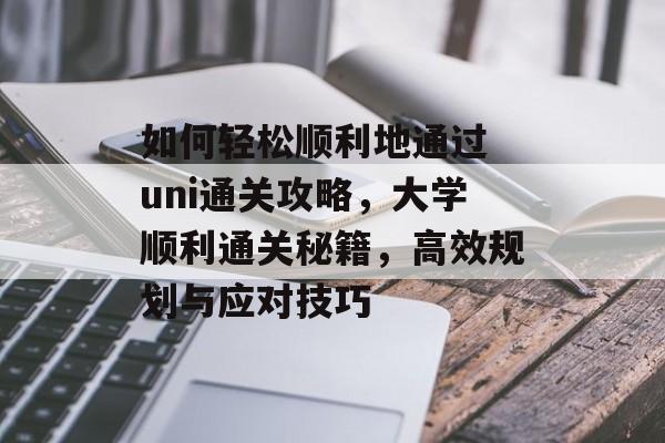 如何轻松顺利地通过 uni通关攻略,大学顺利通关秘籍,高效规划与应对技巧 如何轻松顺利地通过 uni通关攻略,大学顺利通关秘籍,高效规划与应对技巧
