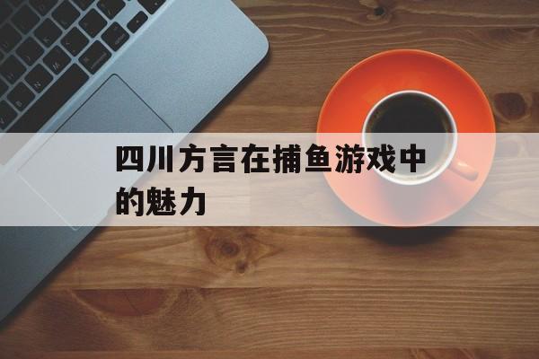 四川方言在捕鱼游戏中的魅力 四川方言在捕鱼游戏中的魅力