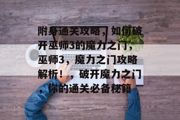 附身通关攻略,如何破开巫师3的魔力之门,巫师3,魔力之门攻略解析!,破开魔力之门,你的通关必备秘籍 附身通关攻略,如何破开巫师3的魔力之门,巫师3,魔力之门攻略解析!,破开魔力之门,你的通关必备秘籍