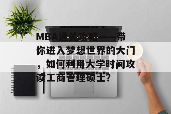 MBA通关攻略——带你进入梦想世界的大门，如何利用大学时间攻读工商管理硕士？