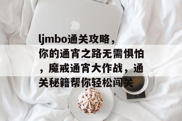ljmbo通关攻略,你的通宵之路无需惧怕,魔戒通宵大作战,通关秘籍帮你轻松闯关 ljmbo通关攻略,你的通宵之路无需惧怕,魔戒通宵大作战,通关秘籍帮你轻松闯关