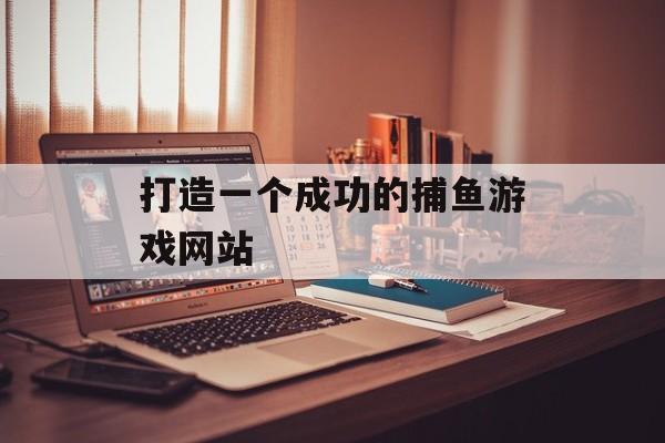 打造一个成功的捕鱼游戏网站 打造一个成功的捕鱼游戏网站