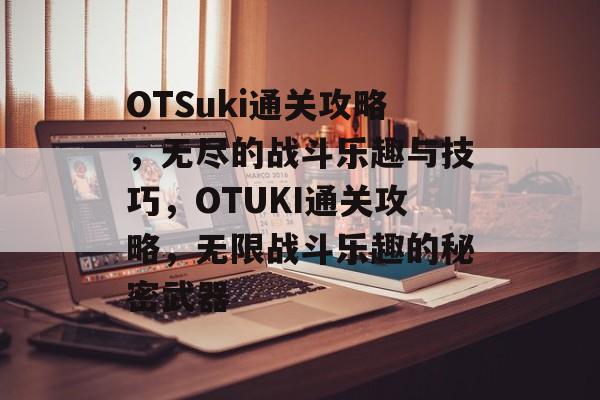 OTSuki通关攻略,无尽的战斗乐趣与技巧,OTUKI通关攻略,无限战斗乐趣的秘密武器 OTSuki通关攻略,无尽的战斗乐趣与技巧,OTUKI通关攻略,无限战斗乐趣的秘密武器