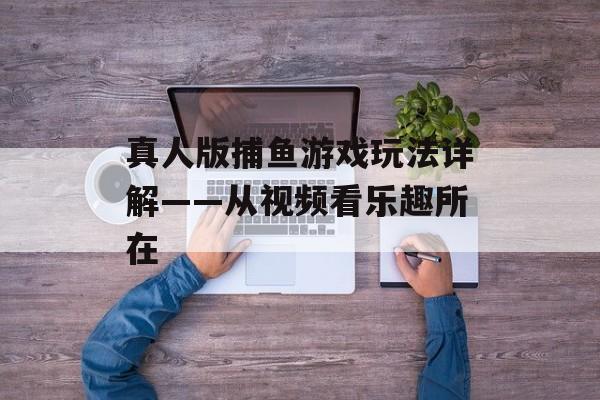 真人版捕鱼游戏玩法详解——从视频看乐趣所在 真人版捕鱼游戏玩法详解——从视频看乐趣所在