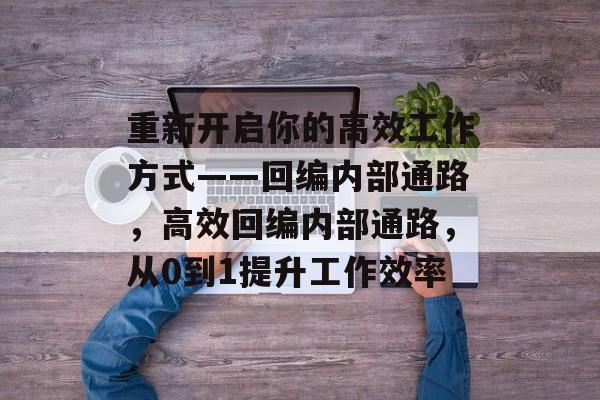 重新开启你的高效工作方式——回编内部通路,高效回编内部通路,从0到1提升工作效率 重新开启你的高效工作方式——回编内部通路,高效回编内部通路,从0到1提升工作效率