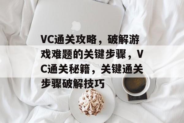 VC通关攻略,破解游戏难题的关键步骤,VC通关秘籍,关键通关步骤破解技巧 VC通关攻略,破解游戏难题的关键步骤,VC通关秘籍,关键通关步骤破解技巧