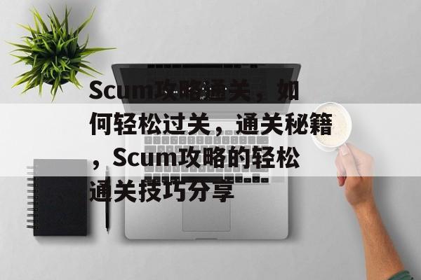 Scum攻略通关,如何轻松过关,通关秘籍,Scum攻略的轻松通关技巧分享 Scum攻略通关,如何轻松过关,通关秘籍,Scum攻略的轻松通关技巧分享