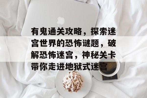 有鬼通关攻略，探索迷宫世界的恐怖谜题，破解恐怖迷宫，神秘关卡带你走进地狱式迷宫