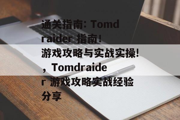 通关指南: Tomdraider 指南!游戏攻略与实战实操!,Tomdraider 游戏攻略实战经验分享 通关指南: Tomdraider 指南!游戏攻略与实战实操!,Tomdraider 游戏攻略实战经验分享