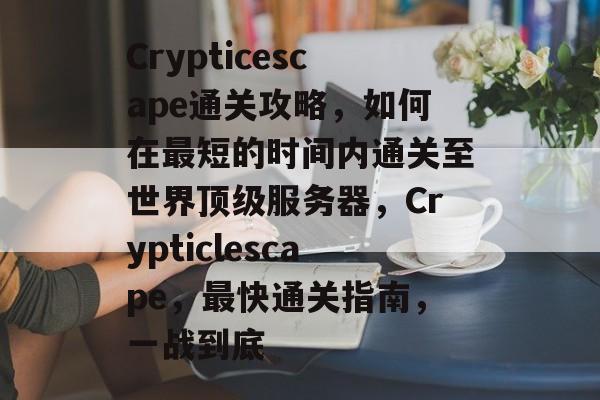 Crypticescape通关攻略，如何在最短的时间内通关至世界顶级服务器，Crypticlescape，最快通关指南，一战到底