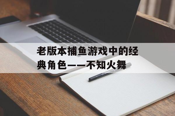 老版本捕鱼游戏中的经典角色——不知火舞