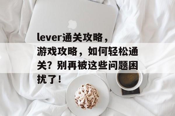 lever通关攻略，游戏攻略，如何轻松通关？别再被这些问题困扰了！