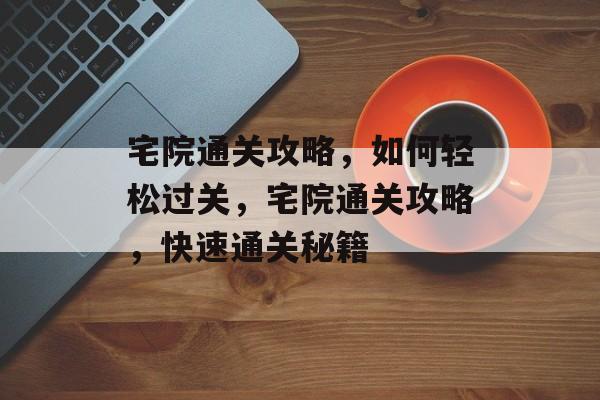 宅院通关攻略,如何轻松过关,宅院通关攻略,快速通关秘籍 宅院通关攻略,如何轻松过关,宅院通关攻略,快速通关秘籍