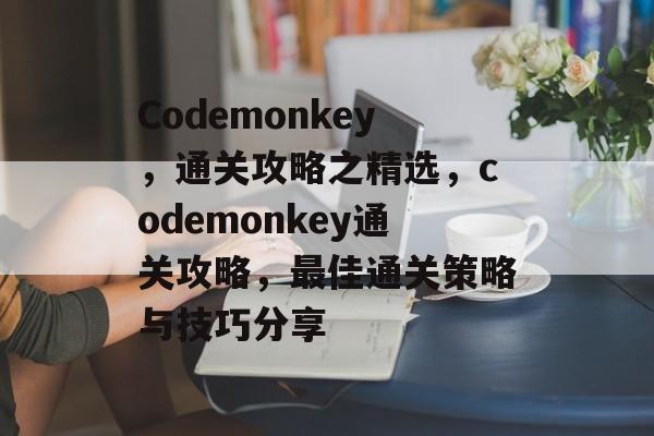 Codemonkey,通关攻略之精选,codemonkey通关攻略,最佳通关策略与技巧分享 Codemonkey,通关攻略之精选,codemonkey通关攻略,最佳通关策略与技巧分享