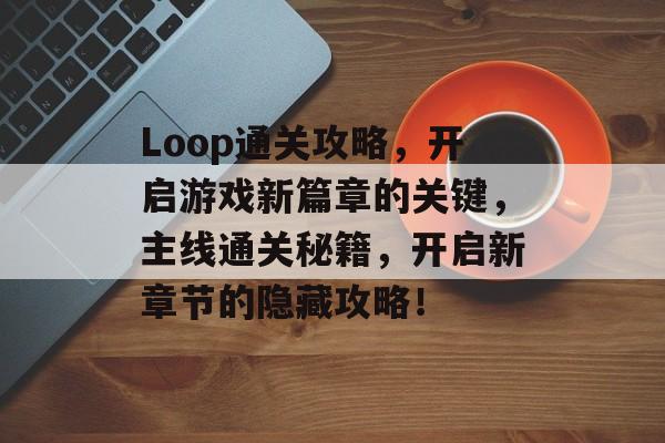 Loop通关攻略，开启游戏新篇章的关键，主线通关秘籍，开启新章节的隐藏攻略！