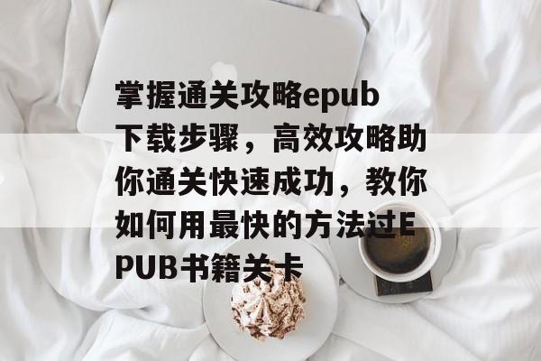 掌握通关攻略epub下载步骤，高效攻略助你通关快速成功，教你如何用最快的方法过EPUB书籍关卡