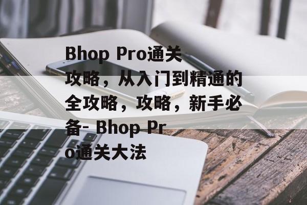 Bhop Pro通关攻略,从入门到精通的全攻略,攻略,新手必备- Bhop Pro通关大法 Bhop Pro通关攻略,从入门到精通的全攻略,攻略,新手必备- Bhop Pro通关大法