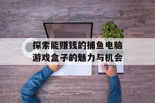探索能赚钱的捕鱼电脑游戏盒子的魅力与机会