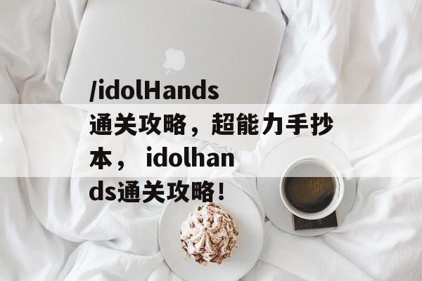 /idolHands通关攻略，超能力手抄本， idolhands通关攻略！