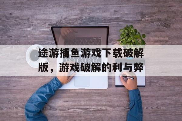 途游捕鱼游戏下载破解版,游戏破解的利与弊 途游捕鱼游戏下载破解版,游戏破解的利与弊