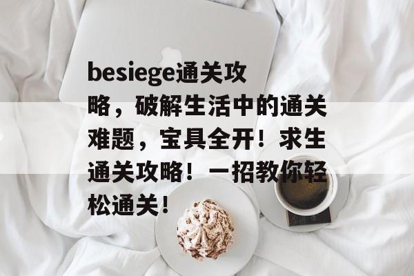 besiege通关攻略，破解生活中的通关难题，宝具全开！求生通关攻略！一招教你轻松通关！