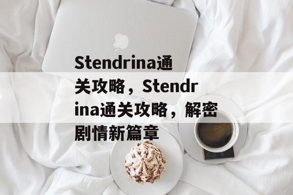 Stendrina通关攻略,Stendrina通关攻略,解密剧情新篇章 Stendrina通关攻略,Stendrina通关攻略,解密剧情新篇章