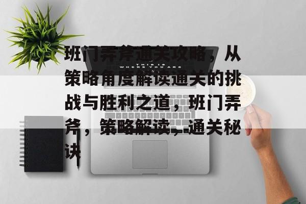 班门弄斧通关攻略，从策略角度解读通关的挑战与胜利之道，班门弄斧，策略解读，通关秘诀