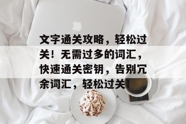 文字通关攻略,轻松过关!无需过多的词汇,快速通关密钥,告别冗余词汇,轻松过关! 文字通关攻略,轻松过关!无需过多的词汇,快速通关密钥,告别冗余词汇,轻松过关!