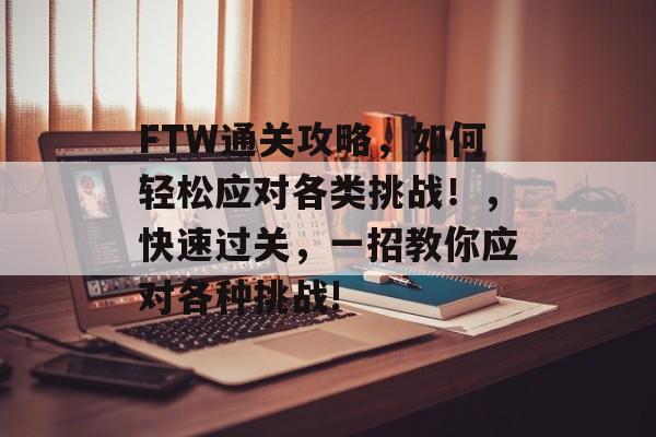 FTW通关攻略，如何轻松应对各类挑战！，快速过关，一招教你应对各种挑战!