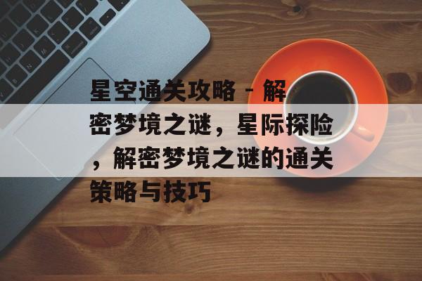 星空通关攻略 - 解密梦境之谜，星际探险，解密梦境之谜的通关策略与技巧