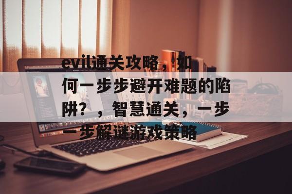 evil通关攻略，如何一步步避开难题的陷阱？，智慧通关，一步一步解谜游戏策略