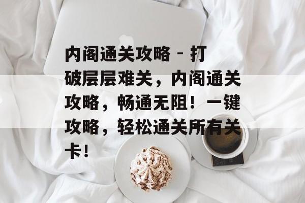 内阁通关攻略 - 打破层层难关,内阁通关攻略,畅通无阻!一键攻略,轻松通关所有关卡! 内阁通关攻略 - 打破层层难关,内阁通关攻略,畅通无阻!一键攻略,轻松通关所有关卡!