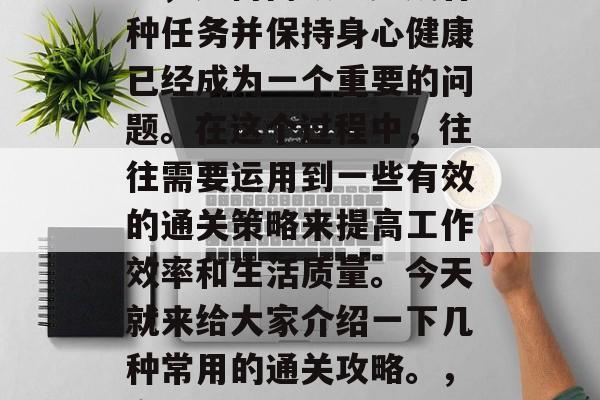 在当今快速发展的社会中,如何高效地完成各种任务并保持身心健康已经成为一个重要的问题。在这个过程中,往往需要运用到一些有效的通关策略来提高工作效率和生活质量。今天就来给大家介绍一下几种常用的通关攻略。,高效工作生活两不误,有效通关攻略! 在当今快速发展的社会中,如何高效地完成各种任务并保持身心健康已经成为一个重要的问题。在这个过程中,往往需要运用到一些有效的通关策略来提高工作效率和生活质量。今天就来给大家介绍一下几种常用的通关攻略。,高效工作生活两不误,有效通关攻略!