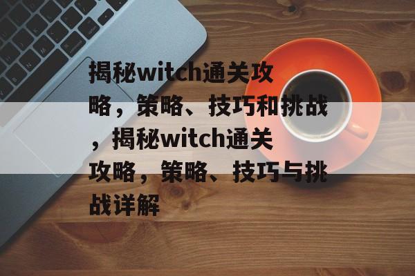 揭秘witch通关攻略，策略、技巧和挑战，揭秘witch通关攻略，策略、技巧与挑战详解