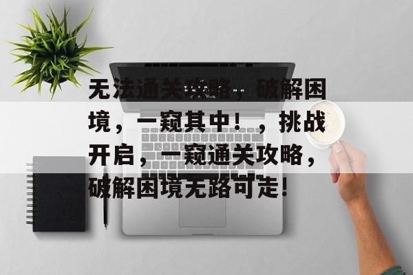 无法通关攻略，破解困境，一窥其中！，挑战开启，一窥通关攻略，破解困境无路可走!