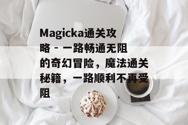 Magicka通关攻略 - 一路畅通无阻的奇幻冒险，魔法通关秘籍，一路顺利不再受阻