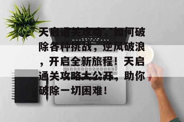 天启通关攻略，如何破除各种挑战，逆风破浪，开启全新旅程！天启通关攻略大公开，助你破除一切困难！