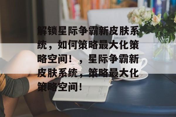 解锁星际争霸新皮肤系统，如何策略最大化策略空间！，星际争霸新皮肤系统，策略最大化策略空间！