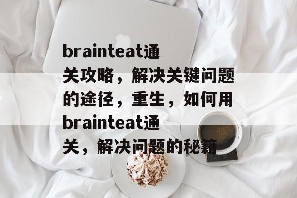 brainteat通关攻略,解决关键问题的途径,重生,如何用brainteat通关,解决问题的秘籍 brainteat通关攻略,解决关键问题的途径,重生,如何用brainteat通关,解决问题的秘籍