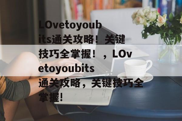 LOvetoyoubits通关攻略！关键技巧全掌握！，LOvetoyoubits通关攻略，关键技巧全掌握!