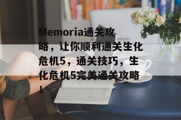 Memoria通关攻略，让你顺利通关生化危机5，通关技巧，生化危机5完美通关攻略！