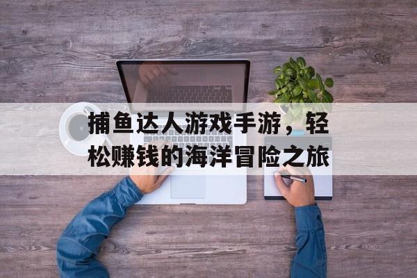捕鱼达人游戏手游，轻松赚钱的海洋冒险之旅