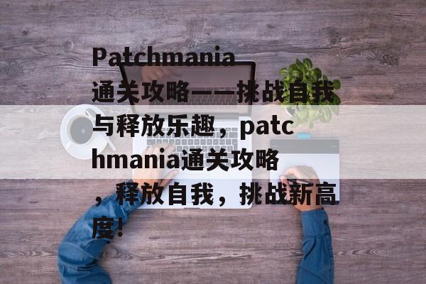 Patchmania通关攻略——挑战自我与释放乐趣,patchmania通关攻略,释放自我,挑战新高度! Patchmania通关攻略——挑战自我与释放乐趣,patchmania通关攻略,释放自我,挑战新高度!