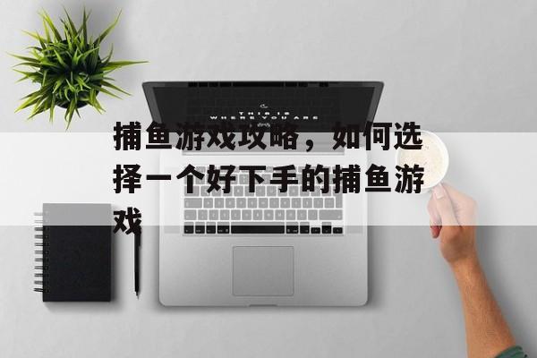 捕鱼游戏攻略,如何选择一个好下手的捕鱼游戏 捕鱼游戏攻略,如何选择一个好下手的捕鱼游戏